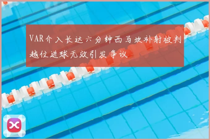VAR介入长达六分钟西马坎补射被判越位进球无效引发争议