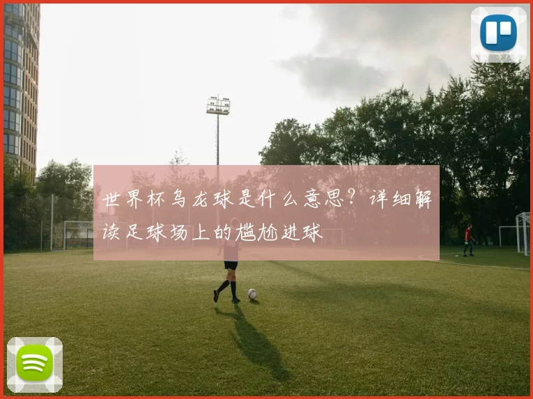 世界杯乌龙球是什么意思?详细解读足球场上的尴尬进球