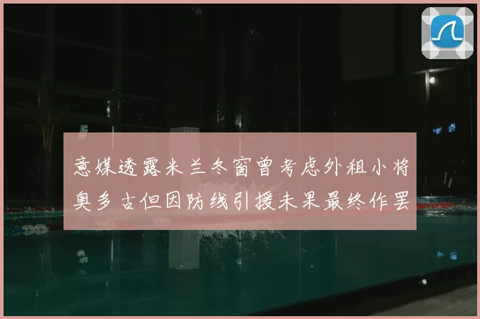 意媒透露米兰冬窗曾考虑外租小将奥多古但因防线引援未果最终作罢