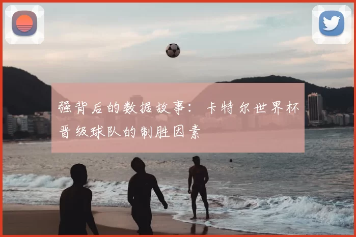 强背后的数据故事：卡特尔世界杯晋级球队的制胜因素