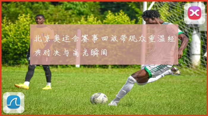 北京奥运会赛事回放带观众重温经典对决与高光瞬间