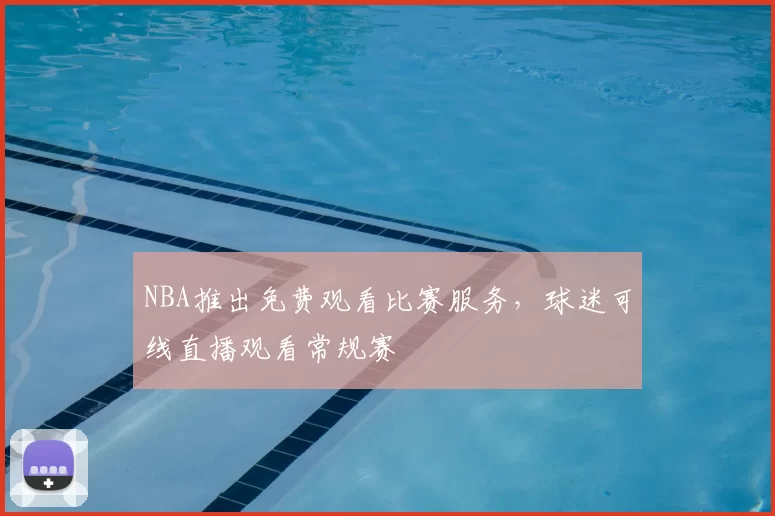 NBA推出免费观看比赛服务,球迷可线直播观看常规赛