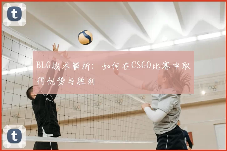 BLG战术解析:如何在CSGO比赛中取得优势与胜利