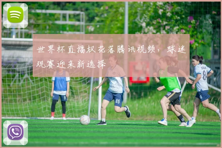 世界杯直播权花落腾讯视频，球迷观赛迎来新选择