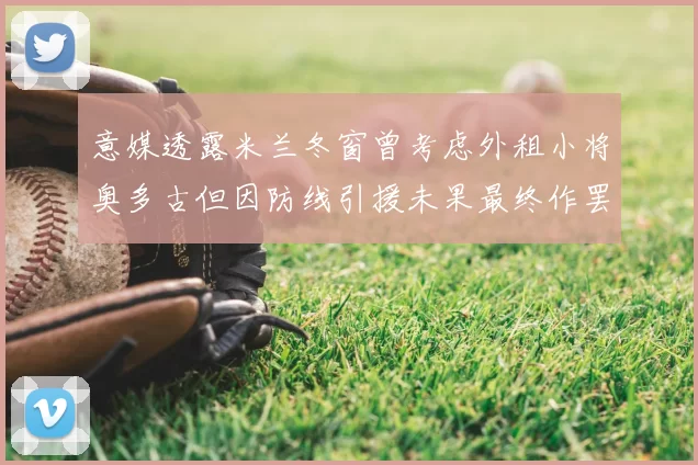 意媒透露米兰冬窗曾考虑外租小将奥多古但因防线引援未果最终作罢