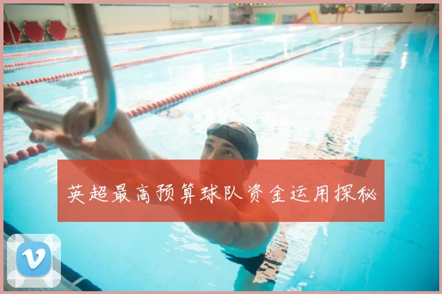 英超最高预算球队资金运用探秘
