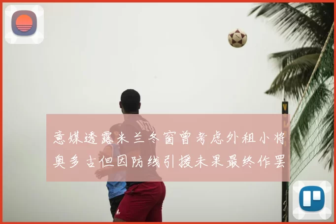 意媒透露米兰冬窗曾考虑外租小将奥多古但因防线引援未果最终作罢