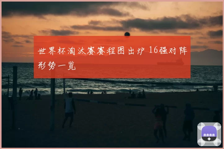 世界杯淘汰赛赛程图出炉 16强对阵形势一览