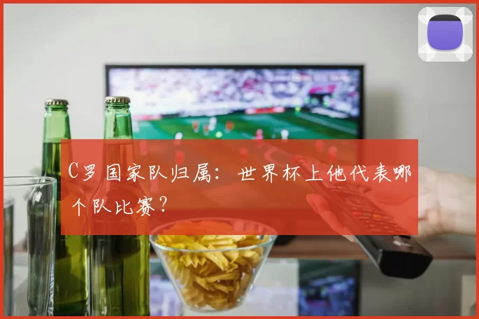 C罗国家队归属：世界杯上他代表哪个队比赛？