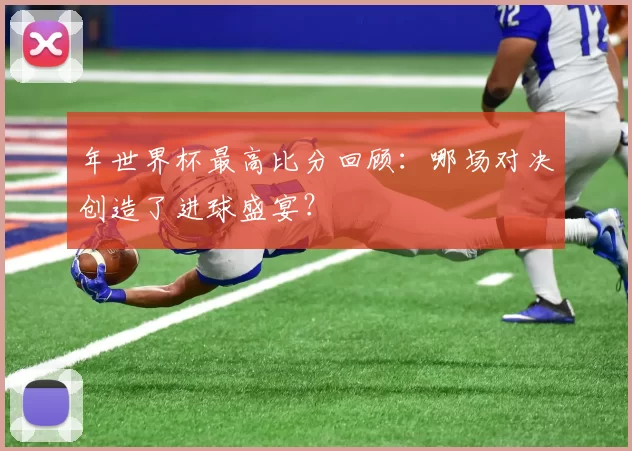 年世界杯最高比分回顾:哪场对决创造了进球盛宴?