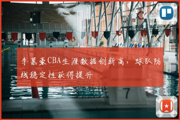 李慕豪CBA生涯数据创新高，球队防线稳定性获得提升