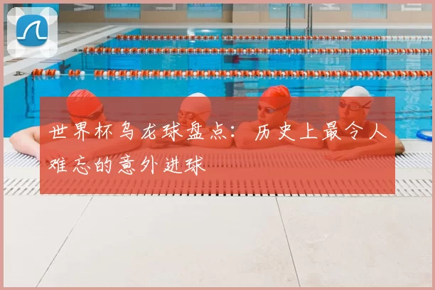 世界杯乌龙球盘点：历史上最令人难忘的意外进球