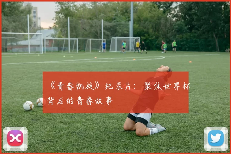 《青春凯旋》纪录片:聚焦世界杯背后的青春故事