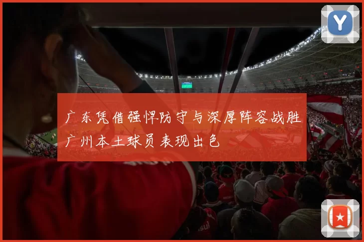 广东凭借强悍防守与深厚阵容战胜广州本土球员表现出色