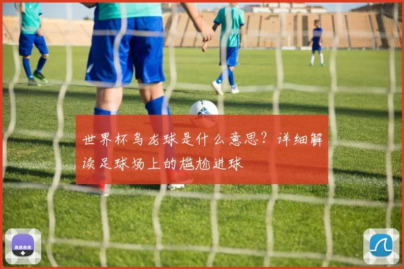 世界杯乌龙球是什么意思？详细解读足球场上的尴尬进球