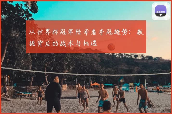 从世界杯冠军陪率看夺冠趋势:数据背后的战术与机遇