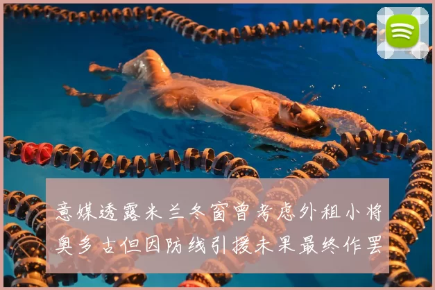 意媒透露米兰冬窗曾考虑外租小将奥多古但因防线引援未果最终作罢