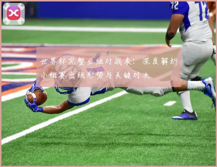 世界杯完整分组对战表:深度解析小组赛出线形势与关键对决