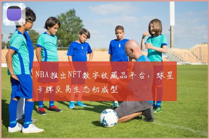 NBA推出NFT数字收藏品平台，球星卡牌交易生态初成型