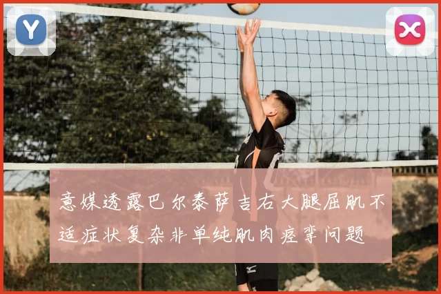 意媒透露巴尔泰萨吉右大腿屈肌不适症状复杂非单纯肌肉痉挛问题