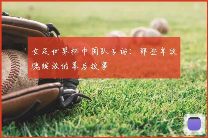 女足世界杯中国队专访：那些年玫瑰绽放的幕后故事