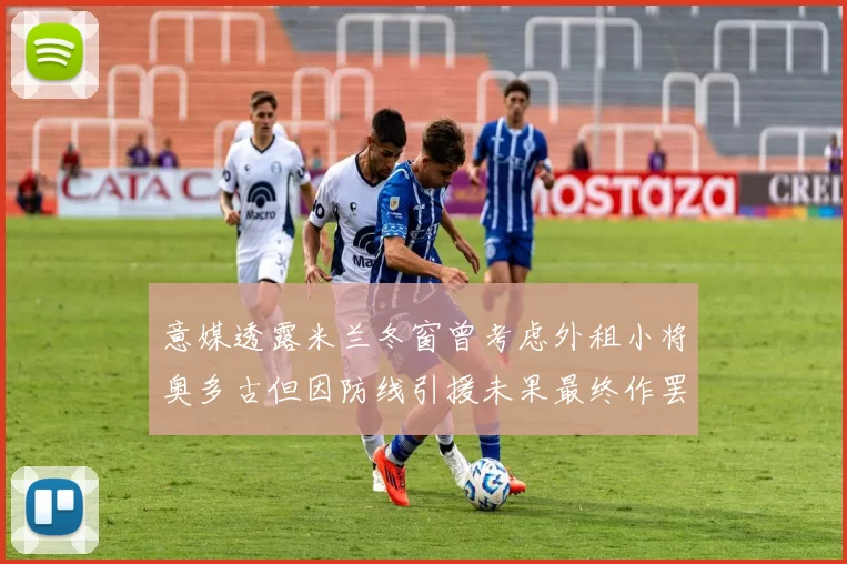 意媒透露米兰冬窗曾考虑外租小将奥多古但因防线引援未果最终作罢