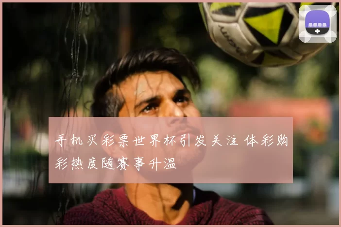 手机买彩票世界杯引发关注 体彩购彩热度随赛事升温