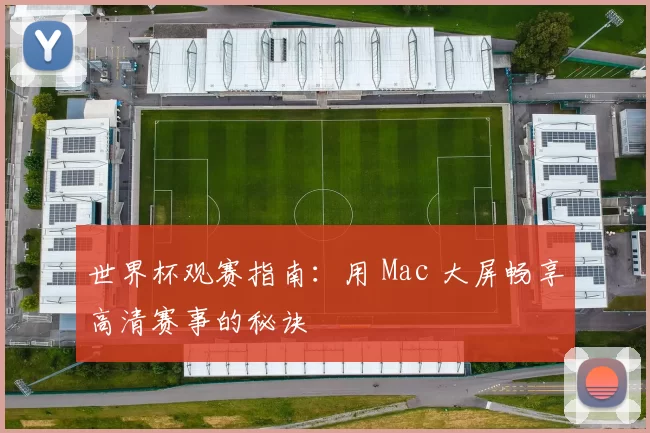 世界杯观赛指南:用 Mac 大屏畅享高清赛事的秘诀