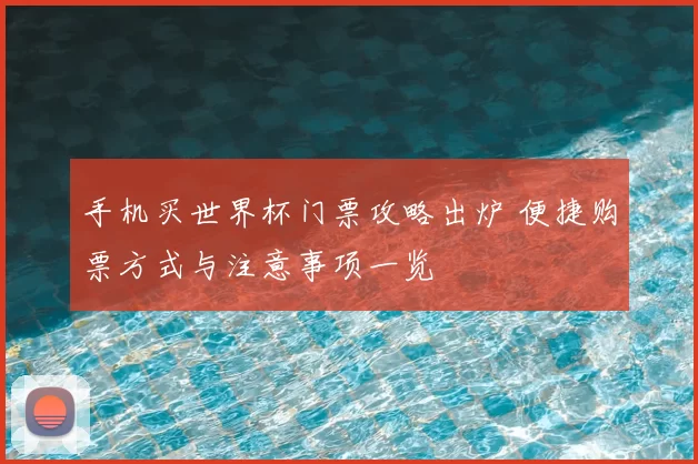 手机买世界杯门票攻略出炉 便捷购票方式与注意事项一览