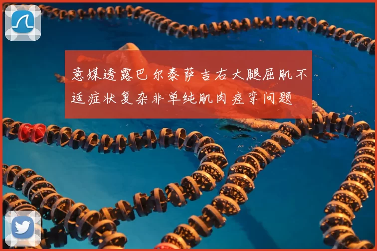 意媒透露巴尔泰萨吉右大腿屈肌不适症状复杂非单纯肌肉痉挛问题