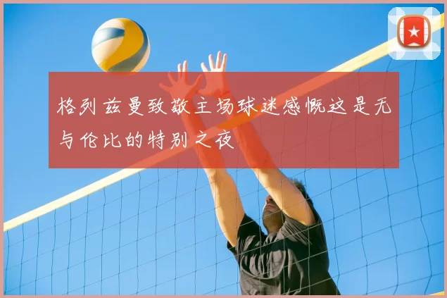 格列兹曼致敬主场球迷感慨这是无与伦比的特别之夜