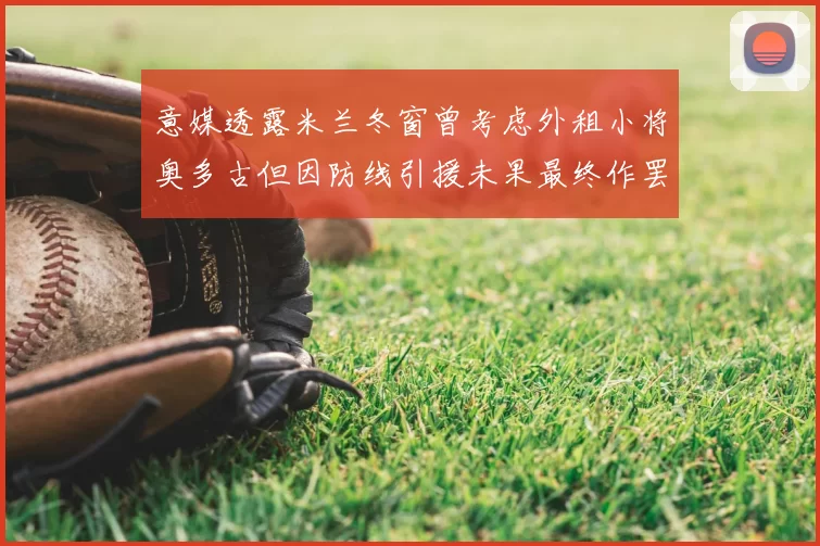 意媒透露米兰冬窗曾考虑外租小将奥多古但因防线引援未果最终作罢