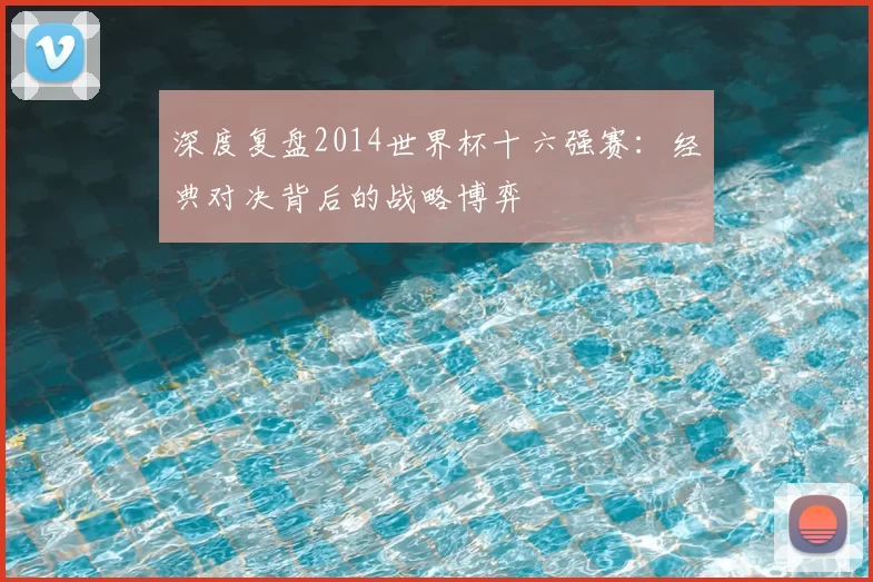 深度复盘2014世界杯十六强赛:经典对决背后的战略博弈