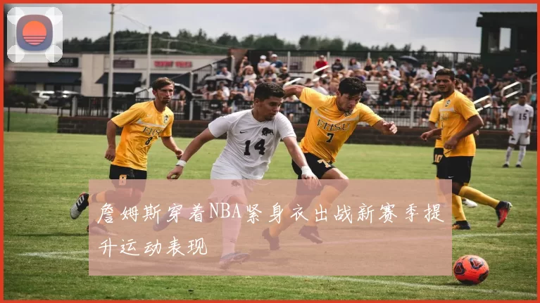 詹姆斯穿着NBA紧身衣出战新赛季提升运动表现