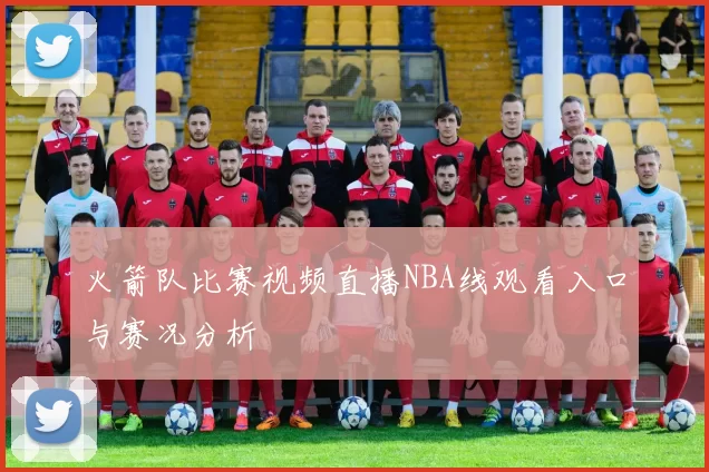 火箭队比赛视频直播NBA线观看入口与赛况分析