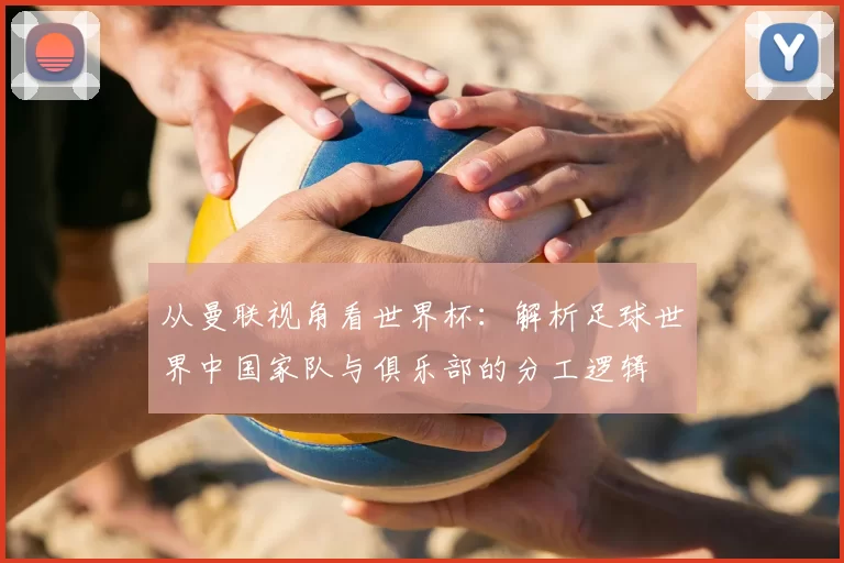 从曼联视角看世界杯：解析足球世界中国家队与俱乐部的分工逻辑
