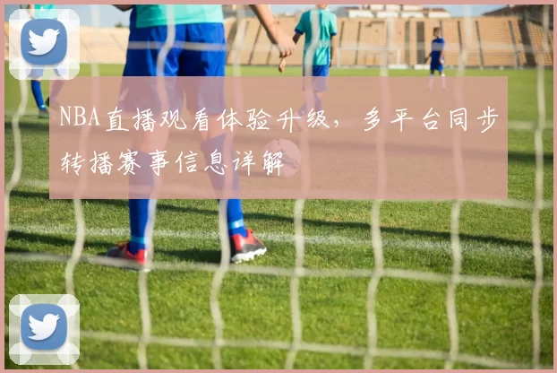 NBA直播观看体验升级，多平台同步转播赛事信息详解