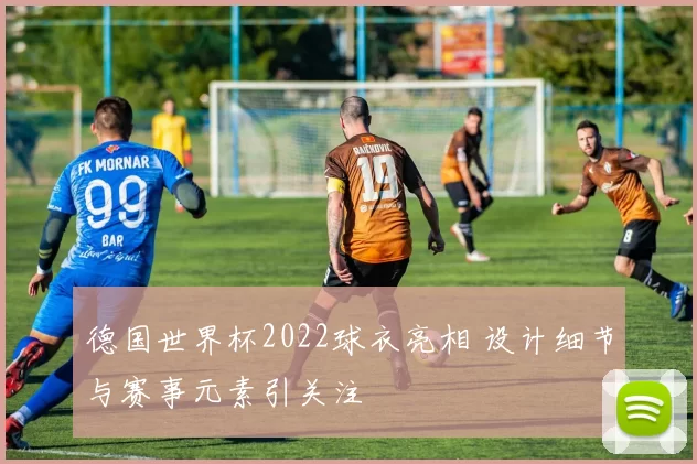 德国世界杯2022球衣亮相 设计细节与赛事元素引关注