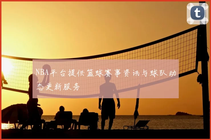 NBA平台提供篮球赛事资讯与球队动态更新服务