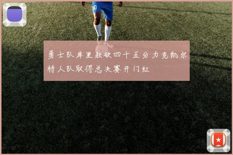 勇士队库里狂砍四十五分力克凯尔特人队取得总决赛开门红