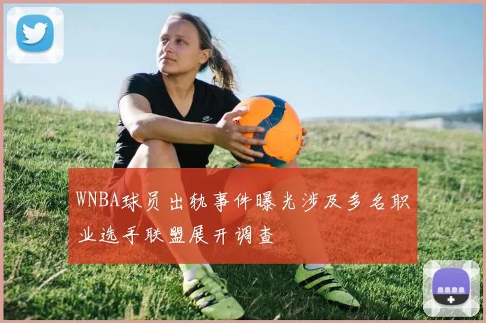 WNBA球员出轨事件曝光涉及多名职业选手联盟展开调查