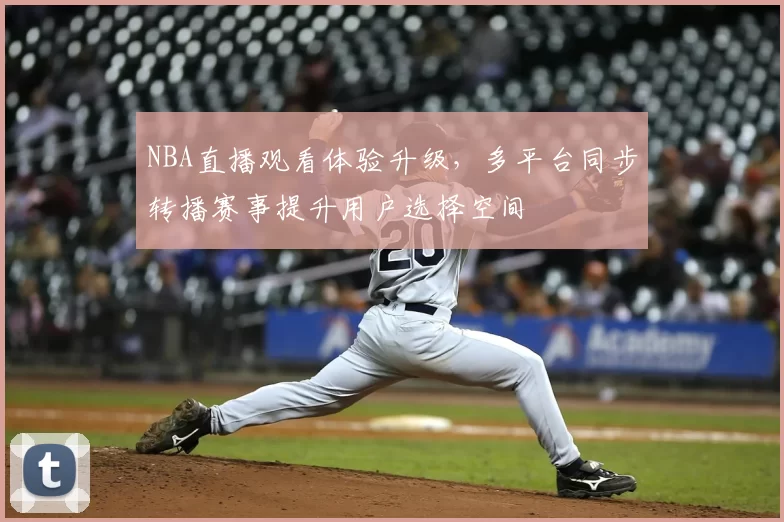 NBA直播观看体验升级,多平台同步转播赛事提升用户选择空间