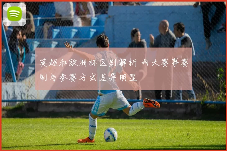 英超和欧洲杯区别解析 两大赛事赛制与参赛方式差异明显
