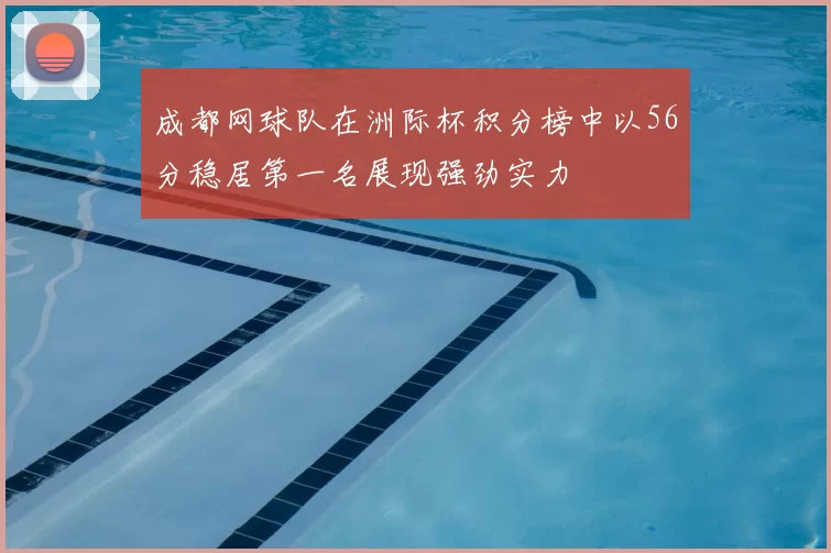 成都网球队在洲际杯积分榜中以56分稳居第一名展现强劲实力