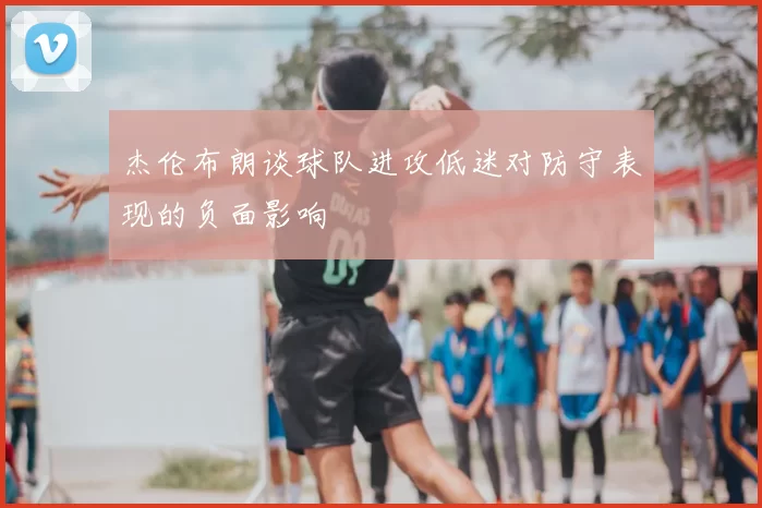杰伦布朗谈球队进攻低迷对防守表现的负面影响