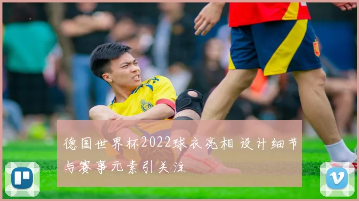 德国世界杯2022球衣亮相 设计细节与赛事元素引关注