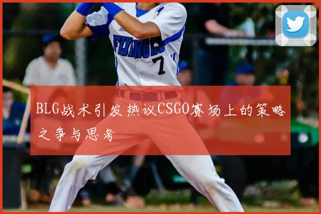 BLG战术引发热议CSGO赛场上的策略之争与思考