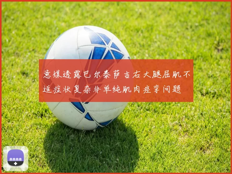 意媒透露巴尔泰萨吉右大腿屈肌不适症状复杂非单纯肌肉痉挛问题