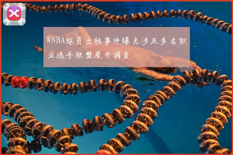 WNBA球员出轨事件曝光涉及多名职业选手联盟展开调查