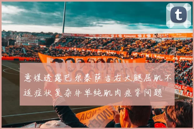 意媒透露巴尔泰萨吉右大腿屈肌不适症状复杂非单纯肌肉痉挛问题